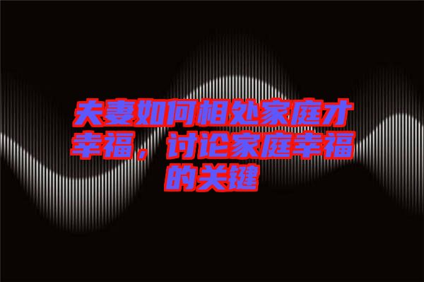 夫妻如何相處家庭才幸福，討論家庭幸福的關(guān)鍵