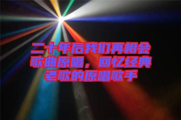 二十年后我們再相會歌曲原唱，回憶經(jīng)典老歌的原唱歌手