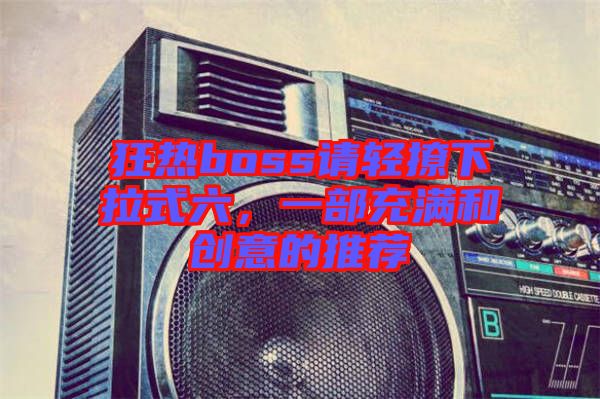 狂熱boss請輕撩下拉式六，一部充滿和創(chuàng)意的推薦