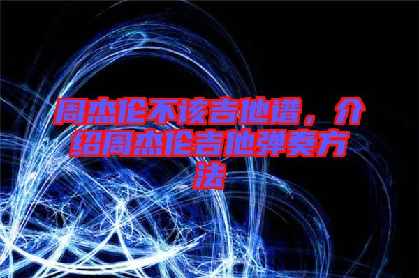 周杰倫不該吉他譜，介紹周杰倫吉他彈奏方法