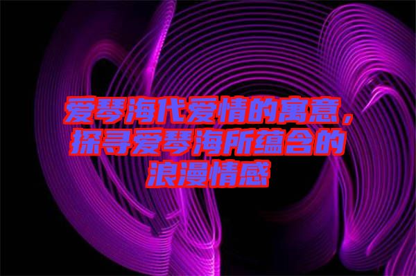 愛(ài)琴海代愛(ài)情的寓意，探尋愛(ài)琴海所蘊(yùn)含的浪漫情感