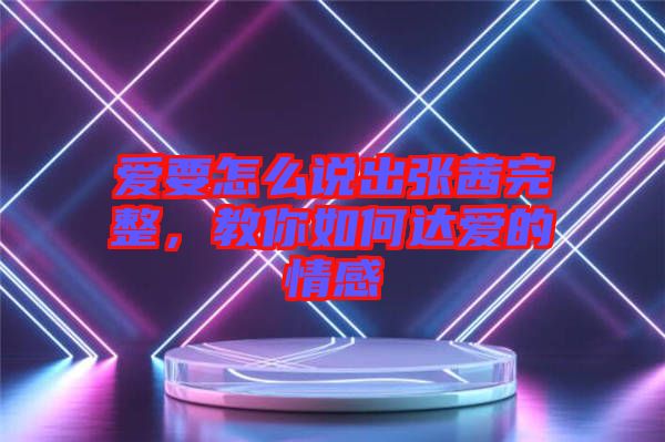 愛(ài)要怎么說(shuō)出張茜完整，教你如何達(dá)愛(ài)的情感