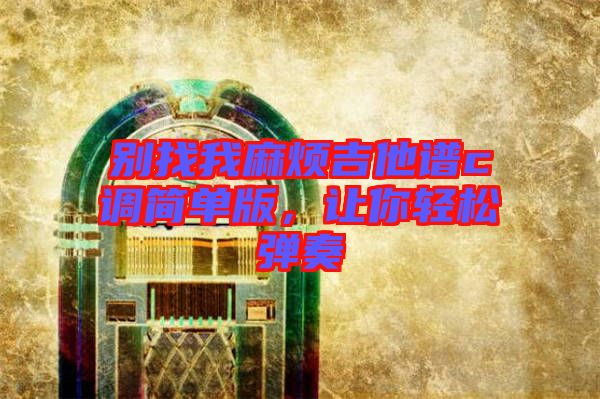 別找我麻煩吉他譜c調(diào)簡(jiǎn)單版，讓你輕松彈奏