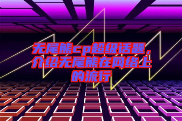 無尾熊cp超級話題，介紹無尾熊在網(wǎng)絡(luò)上的流行