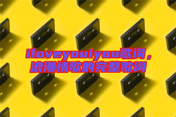 iloveyouiyou歌詞，浪漫情歌的完整歌詞