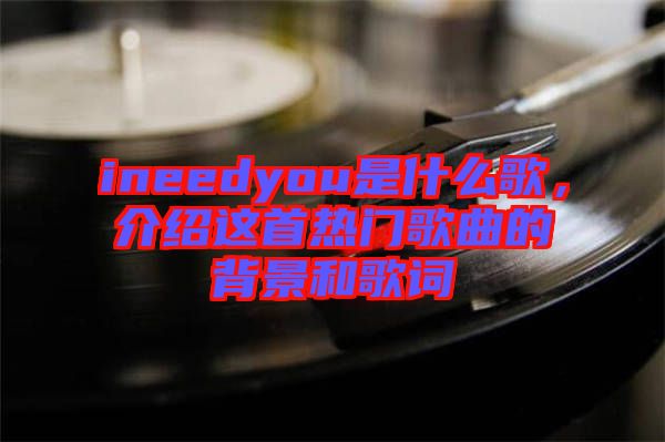 ineedyou是什么歌，介紹這首熱門歌曲的背景和歌詞