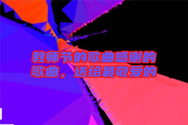 教師節(jié)的歌曲感謝的歌曲，送給最敬愛(ài)的