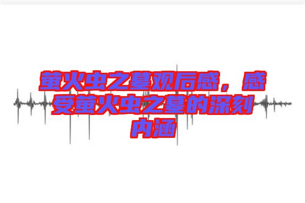 螢火蟲之墓觀后感，感受螢火蟲之墓的深刻內(nèi)涵