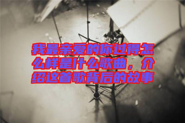 我最親愛(ài)的你過(guò)得怎么樣是什么歌曲，介紹這首歌背后的故事