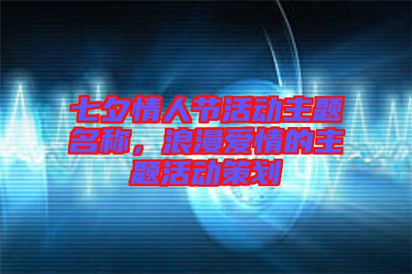 七夕情人節(jié)活動主題名稱，浪漫愛情的主題活動策劃