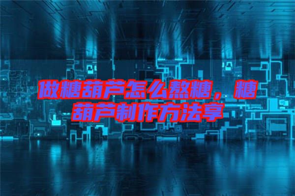 做糖葫蘆怎么熬糖，糖葫蘆制作方法享