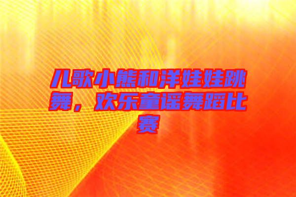 兒歌小熊和洋娃娃跳舞，歡樂童謠舞蹈比賽