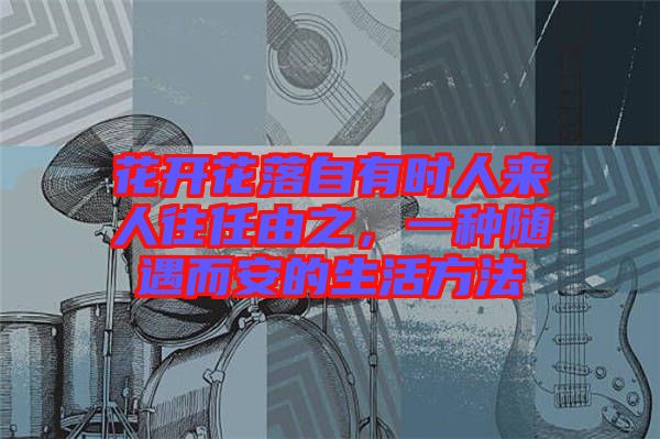 花開花落自有時(shí)人來人往任由之，一種隨遇而安的生活方法