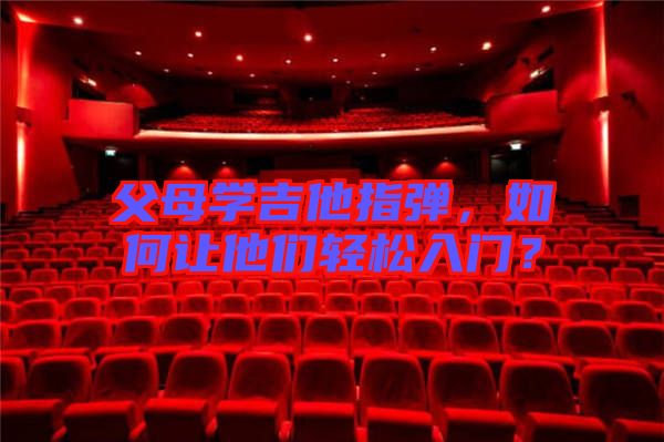 父母學吉他指彈，如何讓他們輕松入門？