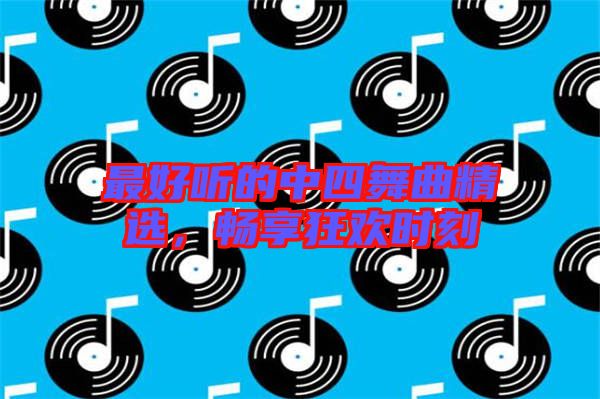 最好聽(tīng)的中四舞曲精選，暢享狂歡時(shí)刻