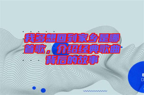 我多想回到家鄉(xiāng)是哪首歌，介紹經(jīng)典歌曲背后的故事
