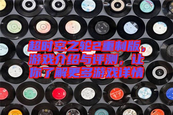 超時空之輪2重制版，游戲介紹與評測，讓你了解更多游戲詳情