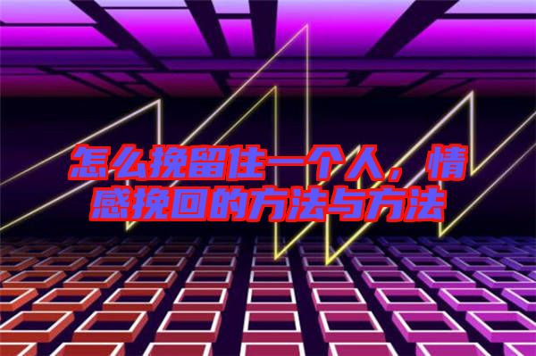 怎么挽留住一個人，情感挽回的方法與方法