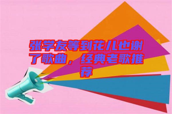 張學(xué)友等到花兒也謝了歌曲，經(jīng)典老歌推薦