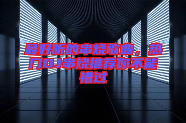 最好聽的串燒歌曲，熱門DJ串燒推薦你不能錯(cuò)過(guò)