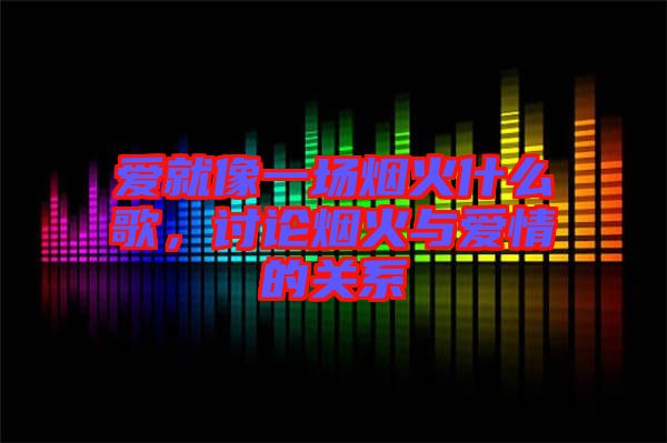 愛就像一場煙火什么歌，討論煙火與愛情的關(guān)系