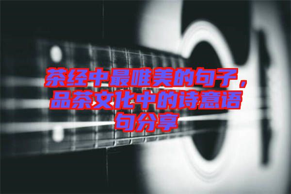 茶經(jīng)中最唯美的句子，品茶文化中的詩意語句分享