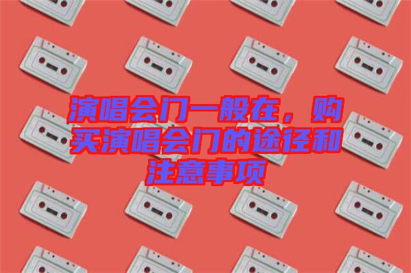 演唱會門一般在，購買演唱會門的途徑和注意事項