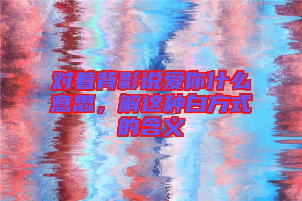 對(duì)著背影說愛你什么意思，解這種白方式的含義