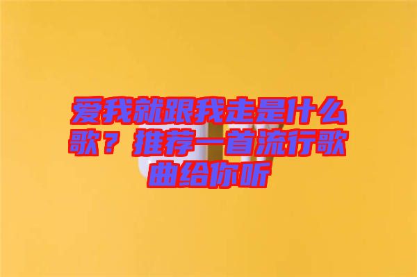 愛(ài)我就跟我走是什么歌？推薦一首流行歌曲給你聽