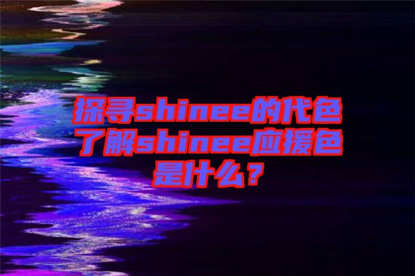 探尋shinee的代色了解shinee應(yīng)援色是什么？