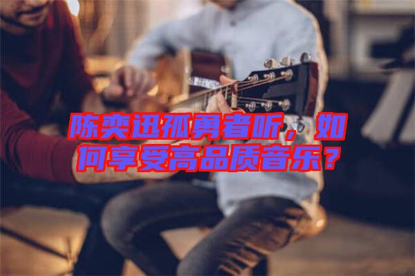陳奕迅孤勇者聽(tīng)，如何享受高品質(zhì)音樂(lè)？