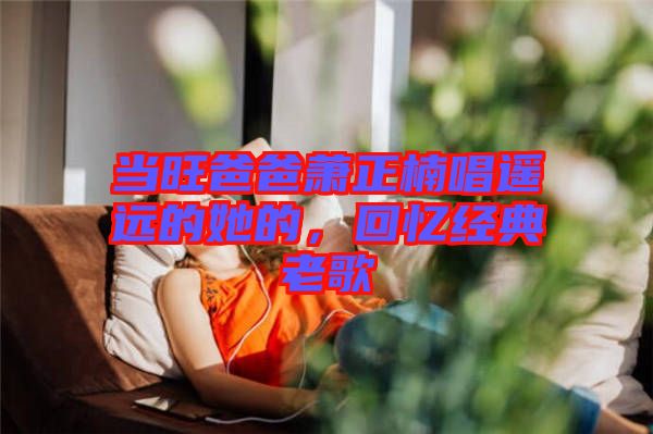 當(dāng)旺爸爸蕭正楠唱遙遠(yuǎn)的她的，回憶經(jīng)典老歌
