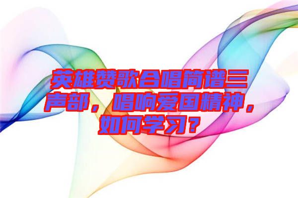 英雄贊歌合唱簡譜三聲部，唱響愛國精神，如何學習？