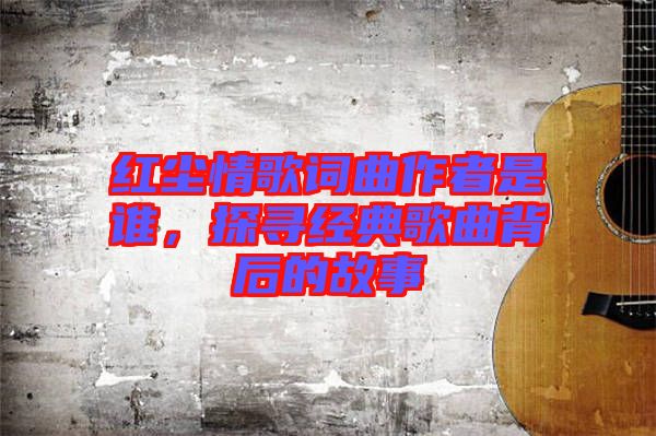 紅塵情歌詞曲作者是誰，探尋經(jīng)典歌曲背后的故事