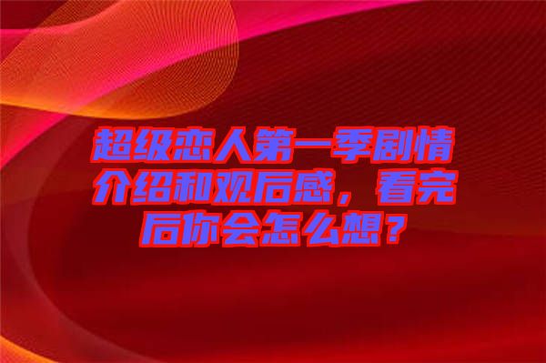 超級戀人第一季劇情介紹和觀后感，看完后你會怎么想？