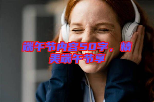 端午節(jié)內(nèi)容50字，精美端午節(jié)享