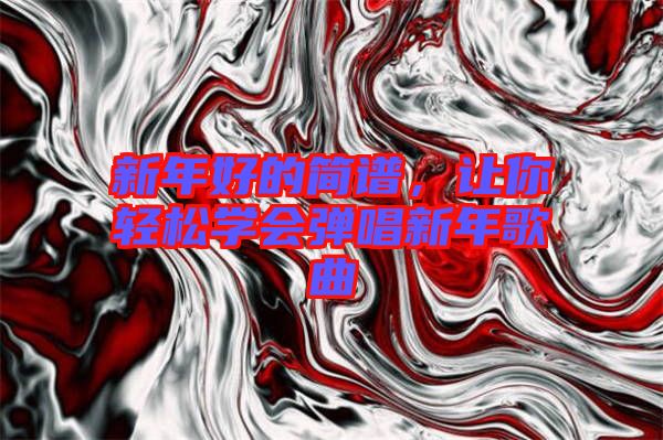 新年好的簡(jiǎn)譜，讓你輕松學(xué)會(huì)彈唱新年歌曲