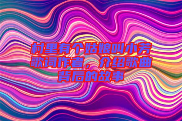 村里有個姑娘叫小芳歌詞作者，介紹歌曲背后的故事