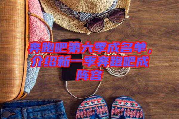 奔跑吧第六季成名單，介紹新一季奔跑吧成陣容