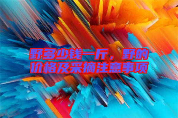野多少錢(qián)一斤，野的價(jià)格及采摘注意事項(xiàng)