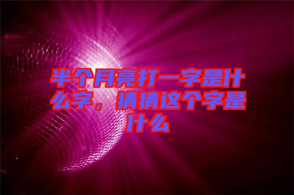 半個月亮打一字是什么字，猜猜這個字是什么