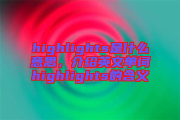 highlights是什么意思，介紹英文單詞highlights的含義