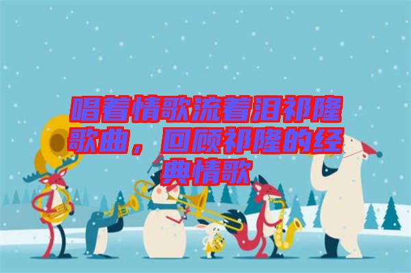 唱著情歌流著淚祁隆歌曲，回顧祁隆的經(jīng)典情歌