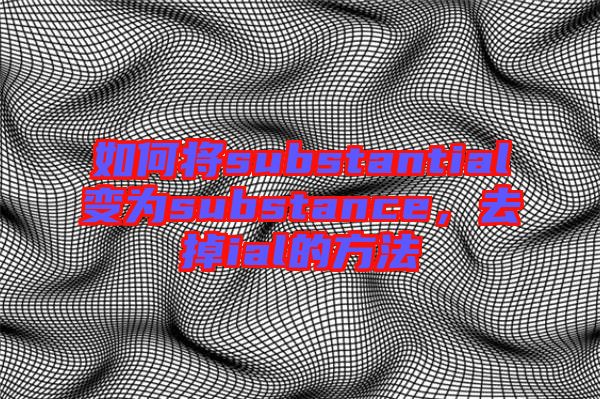 如何將substantial變?yōu)閟ubstance，去掉ial的方法