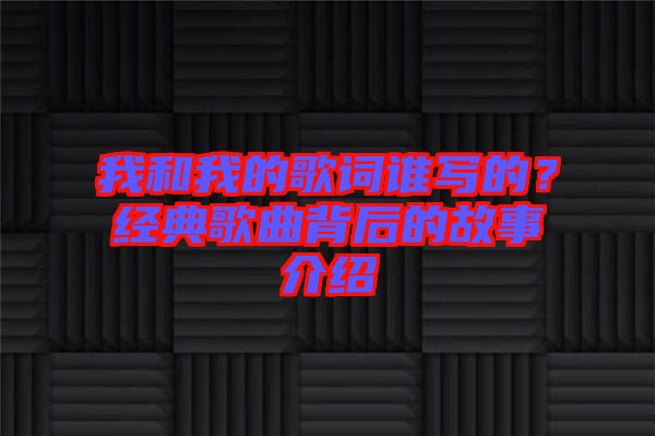 我和我的歌詞誰寫的？經(jīng)典歌曲背后的故事介紹