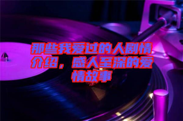那些我愛過的人劇情介紹，感人至深的愛情故事