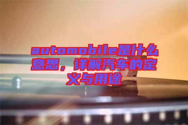 automobile是什么意思，詳解汽車的定義與用途