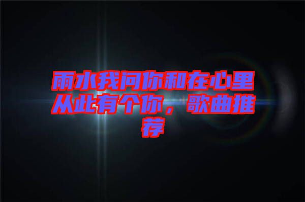 雨水我問(wèn)你和在心里從此有個(gè)你，歌曲推薦