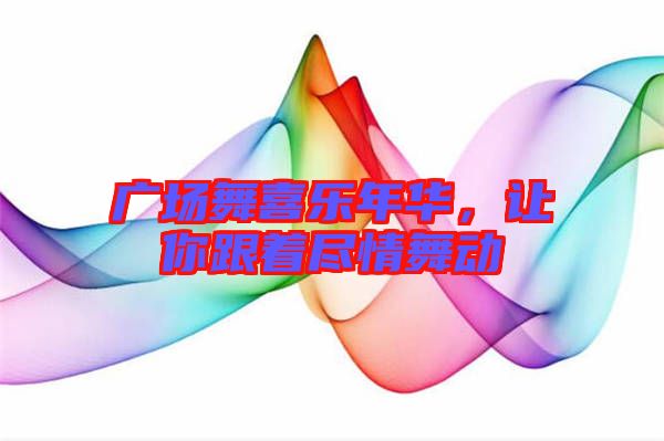 廣場(chǎng)舞喜樂年華，讓你跟著盡情舞動(dòng)