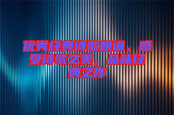 優(yōu)秀經(jīng)典詩歌朗誦，感受詩歌之美，品味經(jīng)典之作